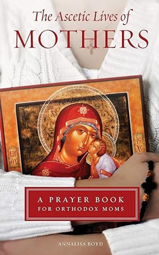 The Ascetic Lives of Mothers: A Prayer Book for Orthodox Moms