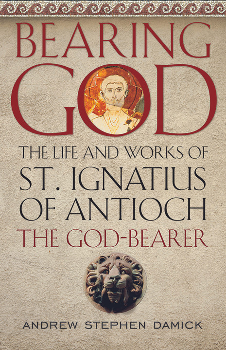 Bearing God: The Life and Works of St. Ignatius of Antioch the God-Bearer